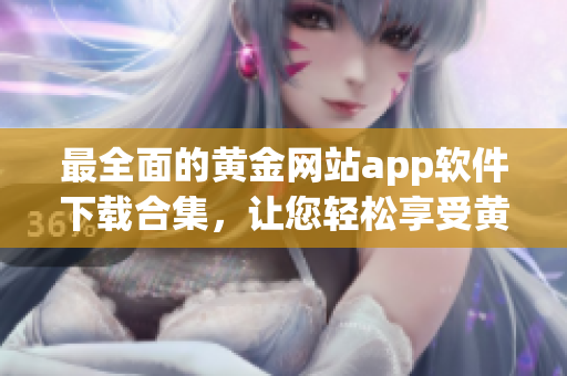 最全面的黄金网站app软件下载合集，让您轻松享受黄金交易的便捷与精彩