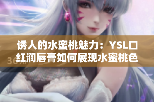 诱人的水蜜桃魅力：YSL口红润唇膏如何展现水蜜桃色号的魅力？