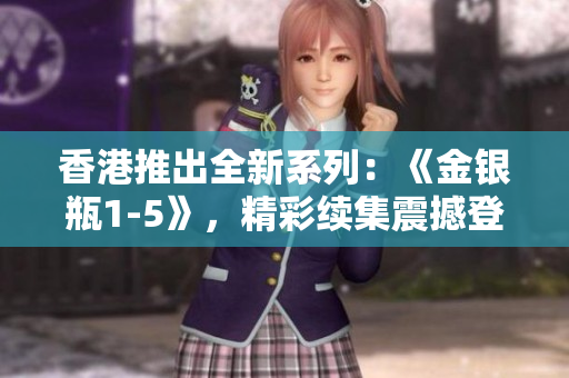 香港推出全新系列：《金银瓶1-5》，精彩续集震撼登场！