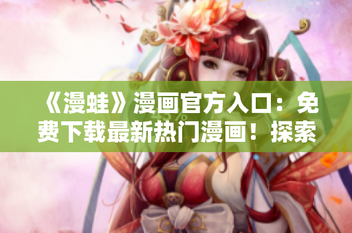 《漫蛙》漫画官方入口：免费下载最新热门漫画！探索全新世界，畅享精彩故事。
