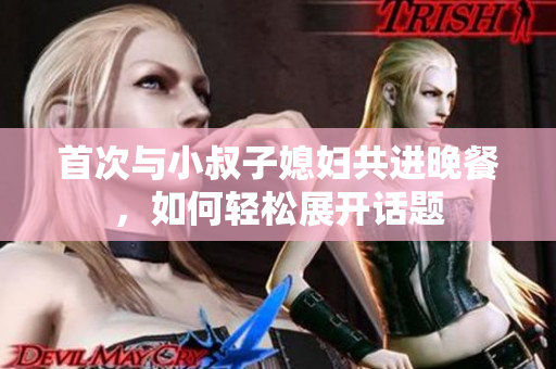 首次与小叔子媳妇共进晚餐，如何轻松展开话题