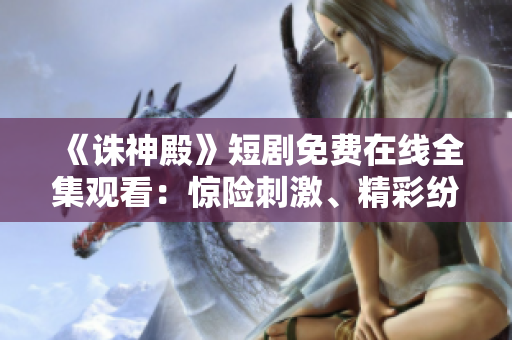 《诛神殿》短剧免费在线全集观看：惊险刺激、精彩纷呈！