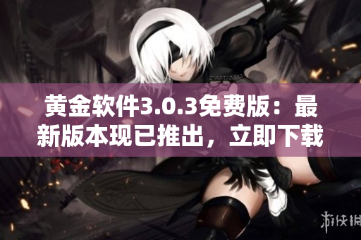 黄金软件3.0.3免费版：最新版本现已推出，立即下载体验！