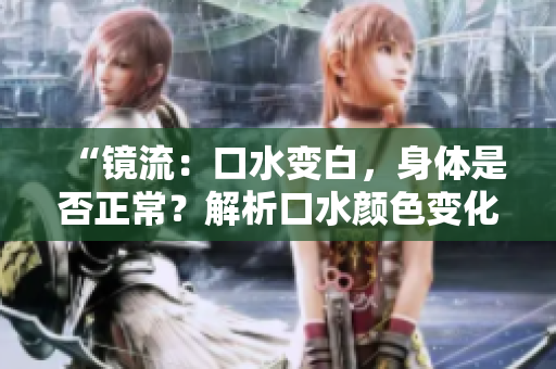 “镜流：口水变白，身体是否正常？解析口水颜色变化及健康隐患”
