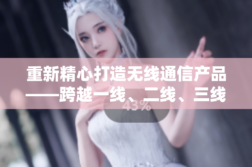 重新精心打造无线通信产品——跨越一线、二线、三线，全面拓展市场。