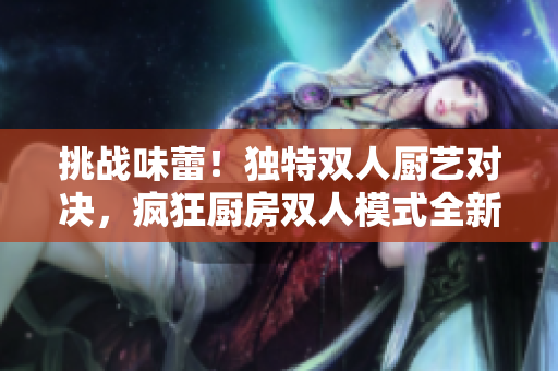 挑战味蕾！独特双人厨艺对决，疯狂厨房双人模式全新玩法揭秘