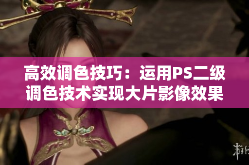 高效调色技巧：运用PS二级调色技术实现大片影像效果