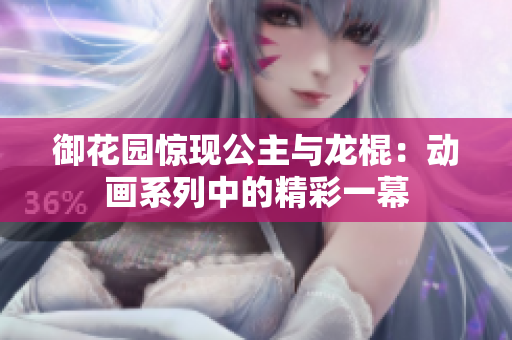 御花园惊现公主与龙棍：动画系列中的精彩一幕