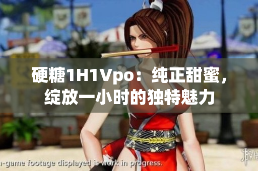 硬糖1H1Vpo:纯正甜蜜,绽放一小时的独特魅力 硬糖1H1Vpo:纯正甜蜜,绽放一小时的独特魅力