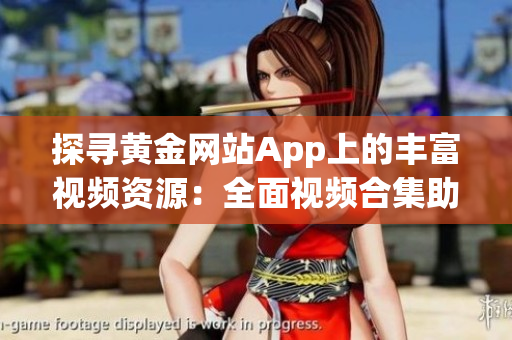 探寻黄金网站App上的丰富视频资源：全面视频合集助你畅享丰富视听体验