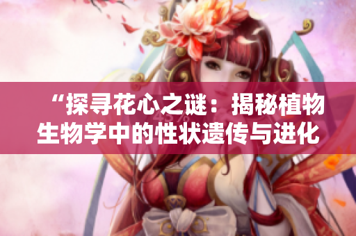 “探寻花心之谜:揭秘植物生物学中的性状遗传与进化奥秘” “探寻花心之谜:揭秘植物生物学中的性状遗传与进化奥秘”