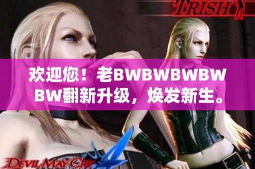 欢迎您!老BWBWBWBWBW翻新升级,焕发新生。 欢迎您!老BWBWBWBWBW翻新升级,焕发新生。