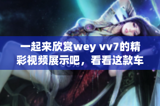 一起来欣赏wey vv7的精彩视频展示吧，看看这款车型的炫酷风采！