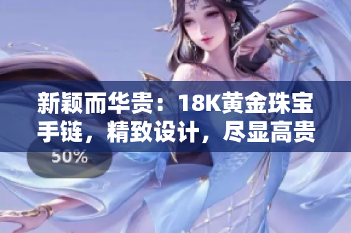 新颖而华贵：18K黄金珠宝手链，精致设计，尽显高贵魅力