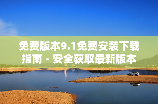 免费版本9.1免费安装下载指南 - 安全获取最新版本