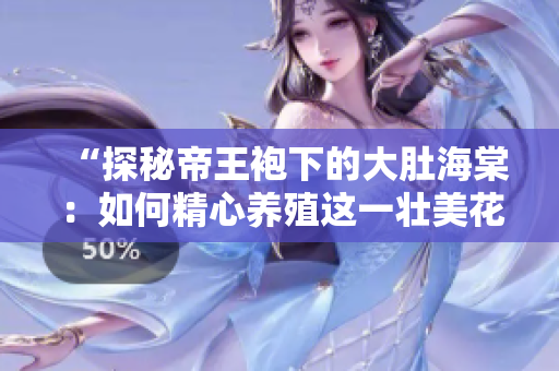 “探秘帝王袍下的大肚海棠：如何精心养殖这一壮美花卉？”