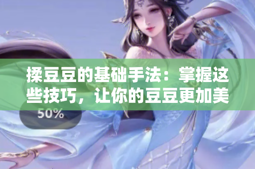 揉豆豆的基础手法：掌握这些技巧，让你的豆豆更加美味。