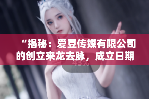 “揭秘：爱豆传媒有限公司的创立来龙去脉，成立日期一览无余！”