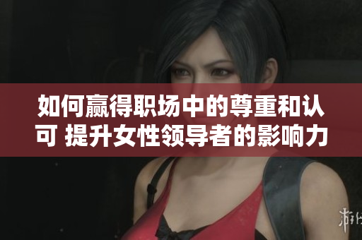 如何赢得职场中的尊重和认可 提升女性领导者的影响力 如何赢得职场中的尊重和认可 提升女性领导者的影响力