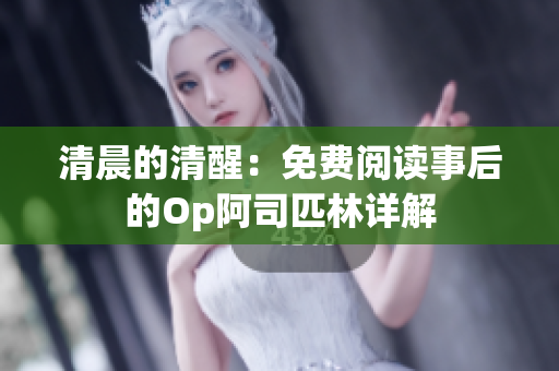 清晨的清醒:免费阅读事后的Op阿司匹林详解 清晨的清醒:免费阅读事后的Op阿司匹林详解