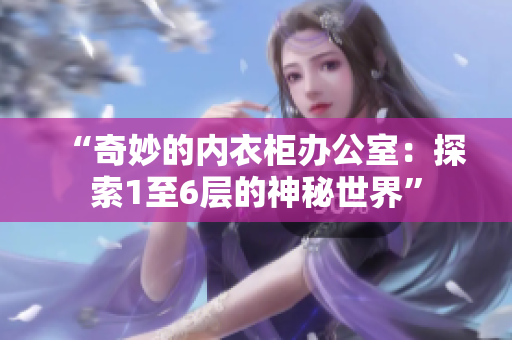“奇妙的内衣柜办公室:探索1至6层的神秘世界” “奇妙的内衣柜办公室:探索1至6层的神秘世界”