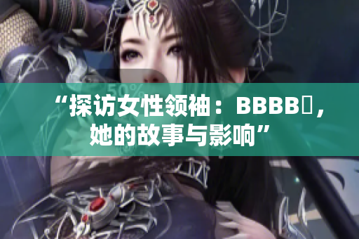 “探访女性领袖：BBBB槡，她的故事与影响”