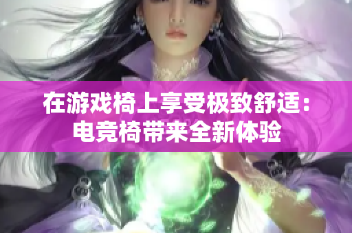 在游戏椅上享受极致舒适:电竞椅带来全新体验 在游戏椅上享受极致舒适:电竞椅带来全新体验