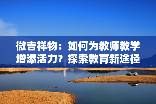 微吉祥物：如何为教师教学增添活力？探索教育新途径