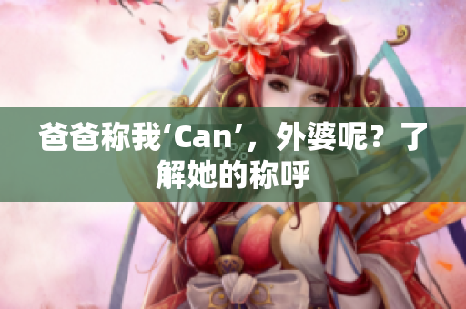 爸爸称我‘Can’,外婆呢?了解她的称呼 爸爸称我‘Can’,外婆呢?了解她的称呼