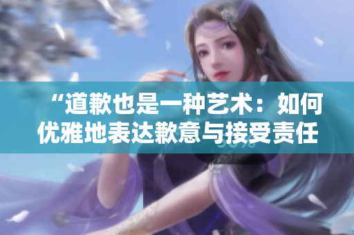“道歉也是一种艺术:如何优雅地表达歉意与接受责任” “道歉也是一种艺术:如何优雅地表达歉意与接受责任”