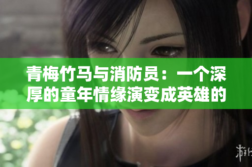 青梅竹马与消防员:一个深厚的童年情缘演变成英雄的故事 青梅竹马与消防员:一个深厚的童年情缘演变成英雄的故事