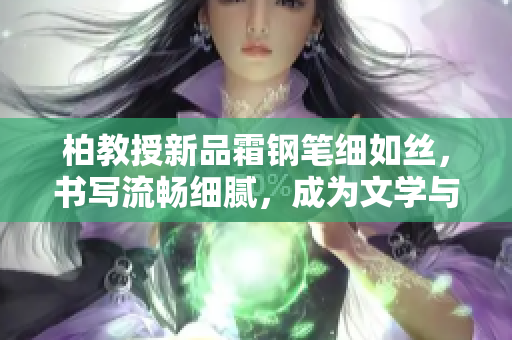 柏教授新品霜钢笔细如丝,书写流畅细腻,成为文学与工作的完美伴侣 柏教授新品霜钢笔细如丝,书写流畅细腻,成为文学与工作的完美伴侣