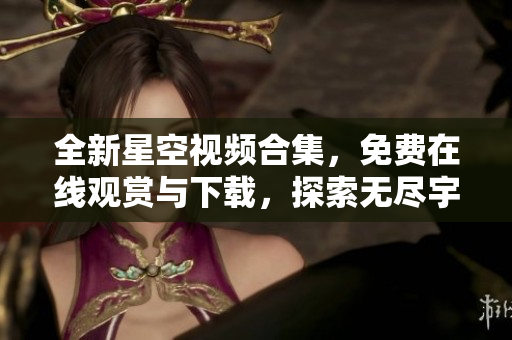 全新星空视频合集,免费在线观赏与下载,探索无尽宇宙之美 全新星空视频合集,免费在线观赏与下载,探索无尽宇宙之美