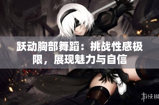 跃动胸部舞蹈：挑战性感极限，展现魅力与自信