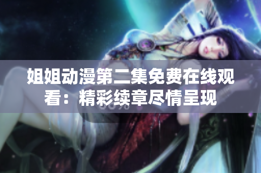 姐姐动漫第二集免费在线观看:精彩续章尽情呈现 姐姐动漫第二集免费在线观看:精彩续章尽情呈现