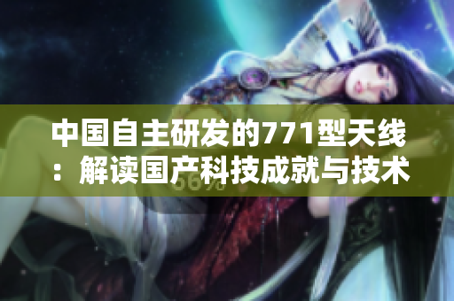 中国自主研发的771型天线:解读国产科技成就与技术创新 中国自主研发的771型天线:解读国产科技成就与技术创新