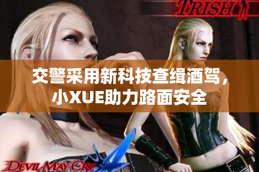 交警采用新科技查缉酒驾，小XUE助力路面安全