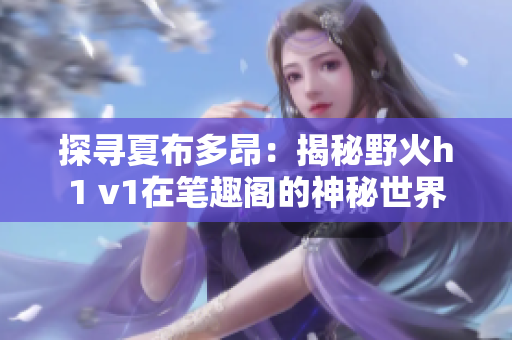 探寻夏布多昂：揭秘野火h1 v1在笔趣阁的神秘世界