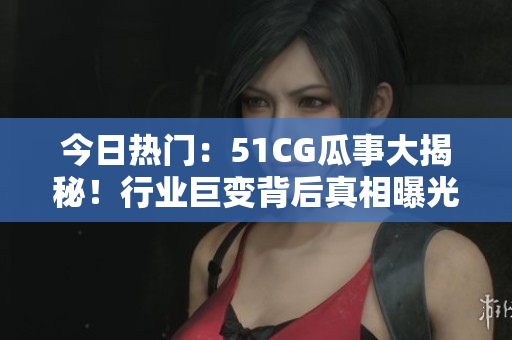 今日热门：51CG瓜事大揭秘！行业巨变背后真相曝光，网友热议新局面。