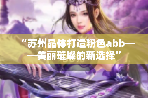 “苏州晶体打造粉色abb——美丽璀璨的新选择”
