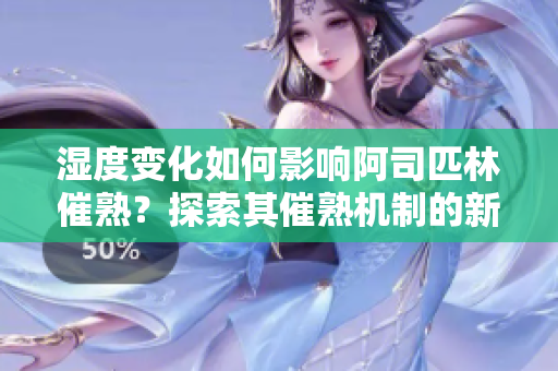 湿度变化如何影响阿司匹林催熟？探索其催熟机制的新发现！