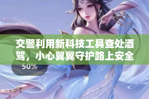 交警利用新科技工具查处酒驾，小心翼翼守护路上安全