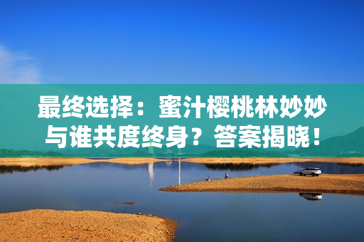 最终选择：蜜汁樱桃林妙妙与谁共度终身？答案揭晓！