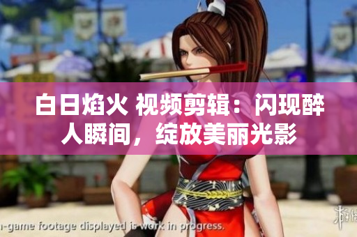 白日焰火 视频剪辑:闪现醉人瞬间,绽放美丽光影 白日焰火 视频剪辑:闪现醉人瞬间,绽放美丽光影