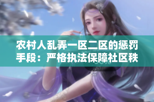 农村人乱弄一区二区的惩罚手段:严格执法保障社区秩序 农村人乱弄一区二区的惩罚手段:严格执法保障社区秩序