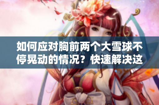 如何应对胸前两个大雪球不停晃动的情况?快速解决这个尴尬问题的方法分享 如何应对胸前两个大雪球不停晃动的情况?快速解决这个尴尬问题的方法分享