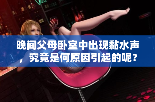 晚间父母卧室中出现黏水声,究竟是何原因引起的呢? 晚间父母卧室中出现黏水声,究竟是何原因引起的呢?