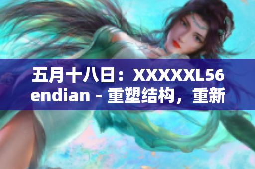 五月十八日:XXXXXL56endian - 重塑结构,重新定义未来 五月十八日:XXXXXL56endian - 重塑结构,重新定义未来