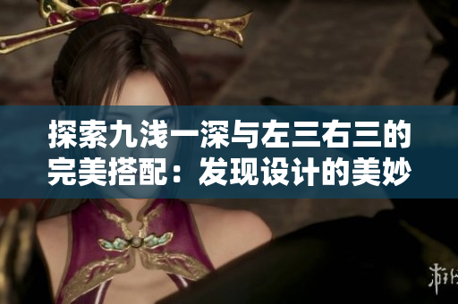探索九浅一深与左三右三的完美搭配:发现设计的美妙之处 探索九浅一深与左三右三的完美搭配:发现设计的美妙之处