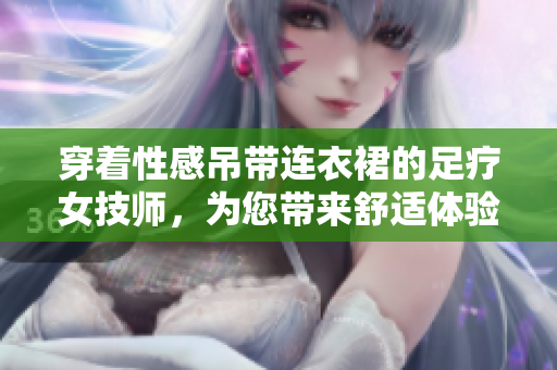 穿着性感吊带连衣裙的足疗女技师,为您带来舒适体验 穿着性感吊带连衣裙的足疗女技师,为您带来舒适体验
